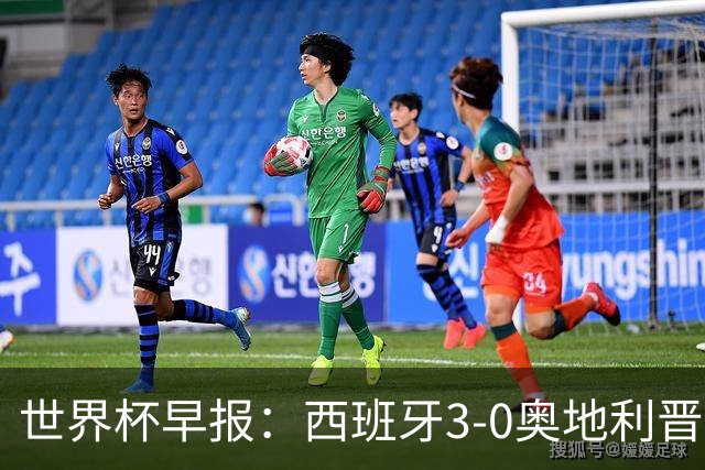 世界杯早报：西班牙3-0奥地利晋级16强，时隔16年淘汰赛再取胜