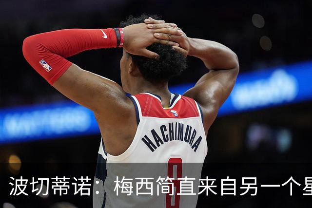 波切蒂诺：梅西简直来自另一个星球，任何词语都不足以形容他